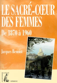 Le Sacre-Coeur Des Femmes De 1870 A 1960. Contribution A L'Histoire Du Feminisme, De L'Urbanisme Et Du Tourisme