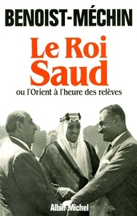 Jacques Benoist-Méchin - Le Roi Saud ou l'Orient à l'heure des relèves.