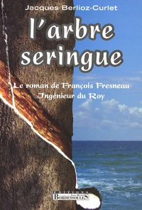 Jacques Berlioz-Curlet - L'arbre seringue - Le roman de François Fresneau, Ingénieur du Roy.