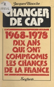 Jacques Binoche - Changer de cap - 1968-1978 : dix années qui ont compromis les chances de la France.