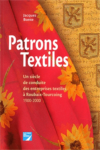 Jacques Bonte - Patrons Textiles. Un Siecle De Conduite Des Entreprises Textiles A Roubaix-Tourcoing 1900-2000.