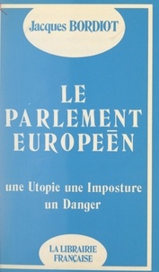 Jacques Bordiot - Le Parlement européen - Une imposture, une utopie, un danger.