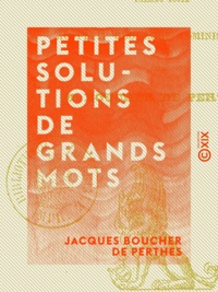 Jacques Boucher de Perthes - Petites solutions de grands mots.