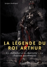 Jacques Boulenger - La légende du Roi Arthur Tome 3 : Le chevalier à la charrette ; Le château aventureux.