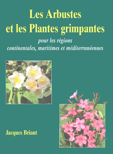 Jacques Briant - Les Arbustes et les Plantes grimpantes - Pour les régions continentales, maritimes et méditerranéennes.