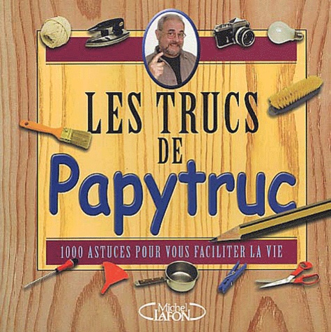Jacques Bujardet - Les Trucs De Papytruc. 1000 Astuces Pour Vous Faciliter La Vie.