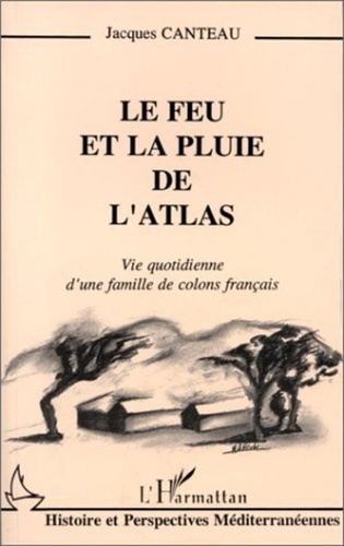 Jacques Canteau - Le feu et la pluie de l'Atlas - Vie quotidienne d'une famille de colons français.