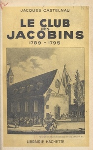 Jacques Castelnau - Le club des Jacobins, 1789-1795.