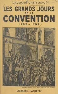 Jacques Castelnau - Les grands jours de la Convention, 1792-1795.
