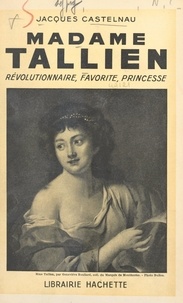 Jacques Castelnau - Madame Tallien - Révolutionnaire, favorite, princesse.