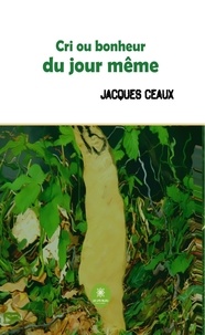Jacques Ceaux - Cri ou bonheur du jour même.