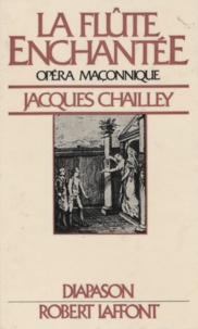 Jacques Chailley et Gilles Cantagrel - La flûte enchantée, opéra maçonnique - Essai d'explication du livret et de la musique.