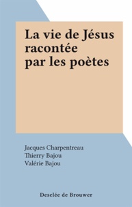 Jacques Charpentreau et Thierry Bajou - La vie de Jésus racontée par les poètes.