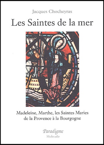 Jacques Chocheyras - Les Saintes de la mer. - Madeleine, Marthe, les Saintes Maries de la Provence à la Bourgogne.