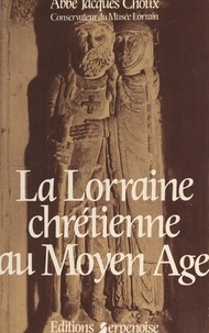 Jacques Choux et Gilbert Mangin - La Lorraine chrétienne au Moyen âge - Recueil d'études.