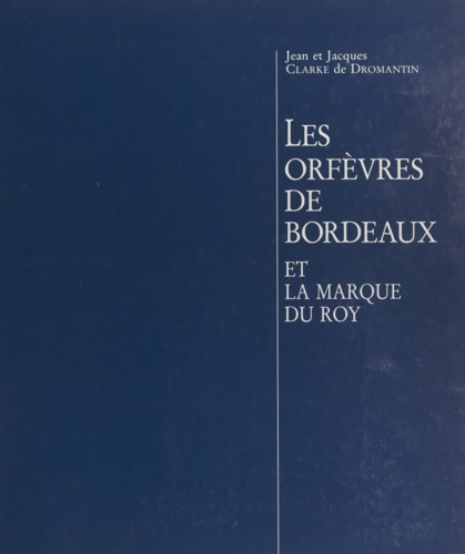 Jacques Clarke de Dromantin et Jean Clarke de Dromantin - Les orfèvres de Bordeaux et la marque du Roy.