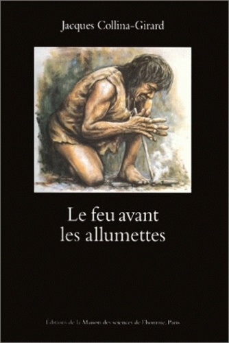Jacques Collina-Girard - Le feu avant les allumettes - Expérimentation et mythes techniques.