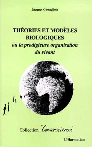 Jacques Costagliola - Theories Et Modeles Biologiques. Ou La Prodigieuse Organisation Du Vivant.