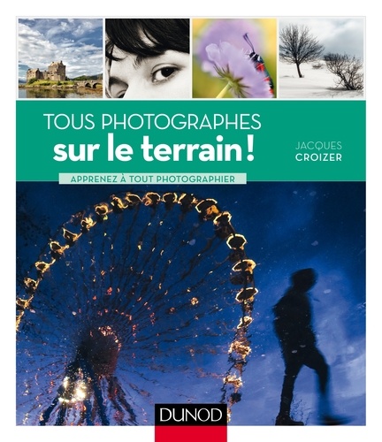 Jacques Croizer - Tous photographes : sur le terrain ! - Apprenez à tout photographier.