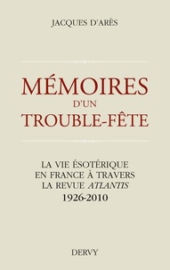 Jacques d' Arès et Jacques d'Arès - Mémoires d'un trouble fête - La vie ésotérique en France à travers la revue Atlantis 1926-2010.