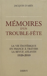 Jacques d' Arès - Mémoires d'un trouble-fête - La vie ésotérique en France à travers la revue Atlantis (1926-2010).