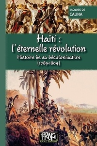 Jacques de Cauna - Haïti : l'éternelle révolution - Histoire de sa décolonisation (1789-1804).