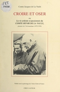 Jacques de La Vaulx et Audouin Dollfus - Croire et oser - Ou La vie ardente et passionnée du comte Henri de La Vaulx, pionnier de l'aéronautique (1870-1930).