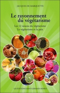 Jacques de Marquette - Le rayonnement du végétarisme - Les 12 raisons du végétarisme ; Le végétarisme et la paix.