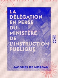 Jacques de Morgan - La Délégation en Perse du ministère de l'Instruction publique - Histoire et travaux (1897-1905).