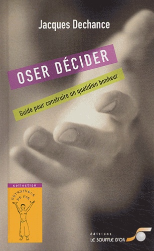 Jacques Dechance - Oser décider - Guide pour construire un quotidien bonheur.