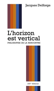 Jacques Delforge - L'horizon est vertical - Philosophie de la rencontre.