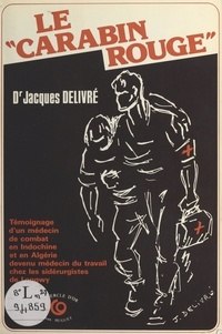 Jacques Delivré - Le «Carabin rouge» : témoignage d'un médecin de combat en Indochine et en Algérie devenu médecin du travail chez les sidérurgistes de Longwy.