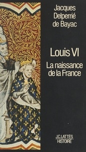 Jacques Delperrié de Bayac - Louis VI - La naissance de la France.