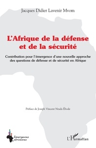 Jacques Didier Lavenir Mvom - L'Afrique de la défense et de la sécurité - Contribution pour l'émergence d'une nouvelle approche des questions de défense et de sécurité en Afrique.