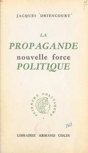 Jacques Driencourt et Jean-Jacques Chevallier - La propagande, nouvelle force politique.