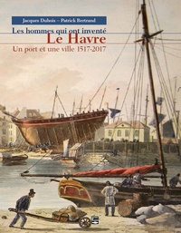 Jacques Dubois et Patrick Bertrand - Les hommes qui ont inventé Le Havre, Un port et une ville 1517-2017.