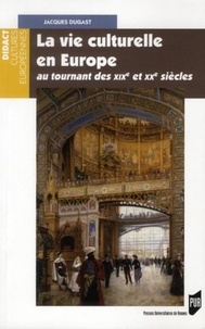 Jacques Dugast - La vie culturelle en Europe au tournant des XIXe et XXe siècles.