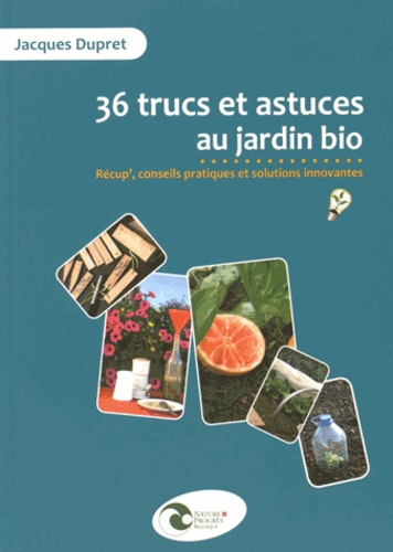 Jacques Dupret - 36 trucs et astuces au jardin bio - Récup', conseils pratiques et solutions innovantes.
