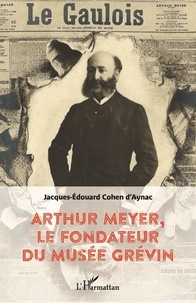 Jacques-Edouard Cohen d'Aynac - Arthur Meyer, le fondateur du musée Grévin.