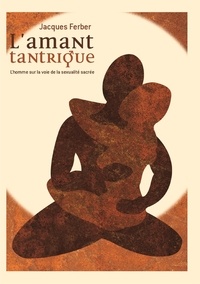 Jacques Ferber - L'amant tantrique - L'homme sur la voie de la sexualité sacrée.