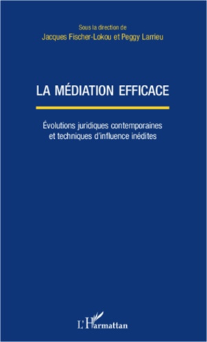 Jacques Fischer-Lokou et Peggy Larrieu - La médiation efficace - Evolutions juridiques contemporaines et techniques d'influence inédites.