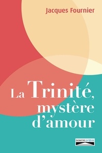 Jacques Fournier - La Trinité, mystère d'amour - Flammèches d’une lecture incarnée de la Bible.