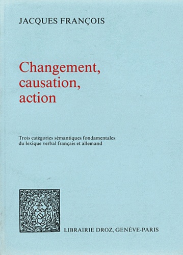 Jacques François - Changement, causation, action - Trois catégories sémantiques fondamentales du lexique verbal français et allemand.