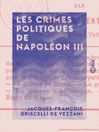 Jacques-François Griscelli de Vezzani - Les Crimes politiques de Napoléon III - Par un ancien agent secret de la cour des Tuileries.