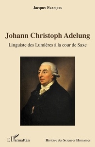 Jacques François - Johann Christoph Adelung - Linguiste des Lumières à la cour de Saxe.