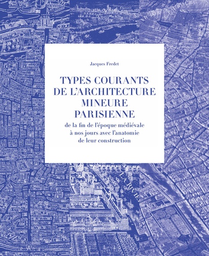Types courants de l'architecture mineure parisienne de la fin de l'époque médiévale à nous jours avec l'anatomie de leur construction. Principaux types historiques ; Planches ; Descriptifs techniques