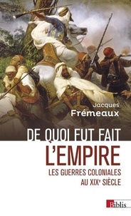 Jacques Frémeaux - De quoi fut fait l'empire - Les guerres coloniales au XIXe siècle.