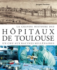 Jacques Frexinos - La grande histoire des hôpitaux de Toulouse - Un CHU aux racines millénaires.