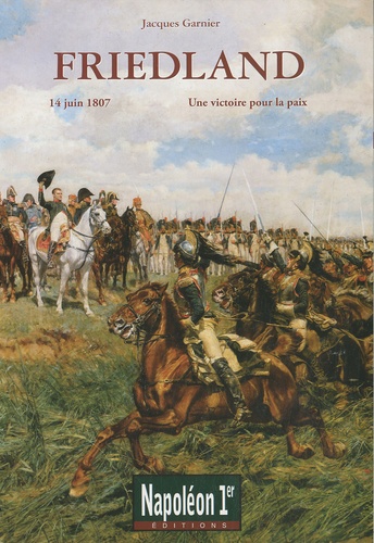 Jacques Garnier - Friedland - Une victoire pour la paix (14 juin 1807).