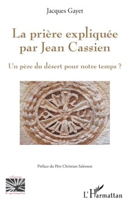 Jacques Gayet - La prière expliquée par Jean Cassien - Un père du désert pour notre temps ?.